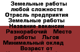 Земельные работы любой сложности › Отрасль предприятия ­ Земельные работы › Название вакансии ­ Разнорабочий › Место работы ­ Льгов › Минимальный оклад ­ 1 000 › Возраст от ­ 25 - Курская обл. Работа » Вакансии   . Курская обл.